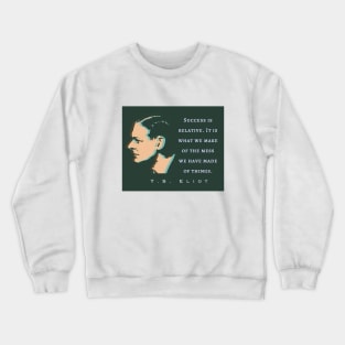 T.S. Eliot quote: Success is relative. It is what we make of the mess we have made of things. Crewneck Sweatshirt